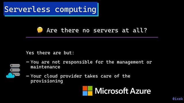 Serverless computing
 Are there no servers at all?
Yes there are but:
- You are not responsible for the management or
maintenance
- Your cloud provider takes care of the
provisioning
@ixek

