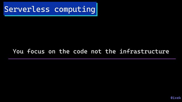 Serverless computing
You focus on the code not the infrastructure
@ixek

