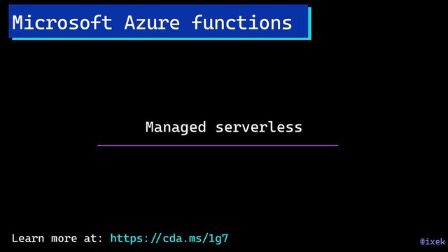 Managed serverless
Microsoft Azure functions
@ixek
Learn more at: https:!//cda.ms/1g7
