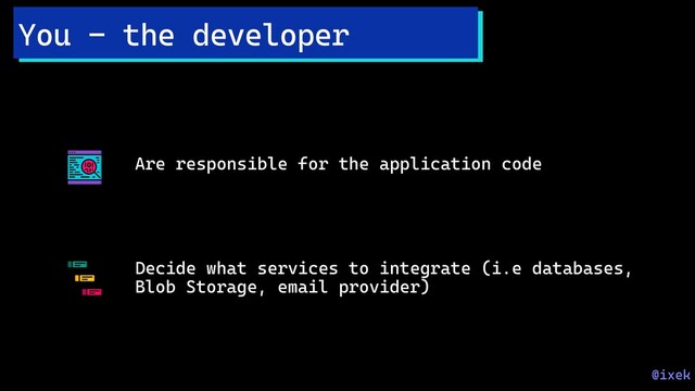 Are responsible for the application code
Decide what services to integrate (i.e databases,
Blob Storage, email provider)
You - the developer
@ixek
