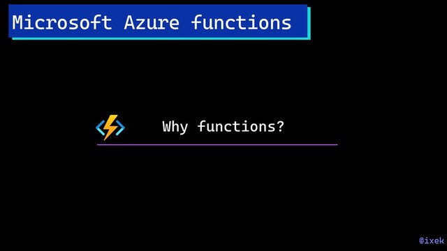 Why functions?
Microsoft Azure functions
@ixek
