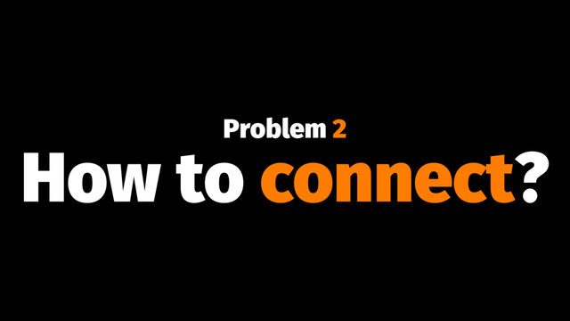 Problem 2
How to connect?
