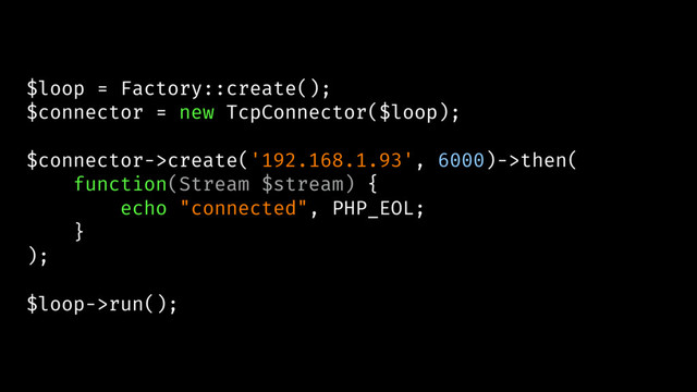 $loop = Factory::create();
$connector = new TcpConnector($loop);
$connector->create('192.168.1.93', 6000)->then(
function(Stream $stream) {
echo "connected", PHP_EOL;
}
);
$loop->run();
