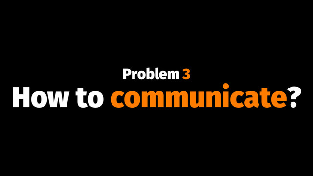 Problem 3
How to communicate?
