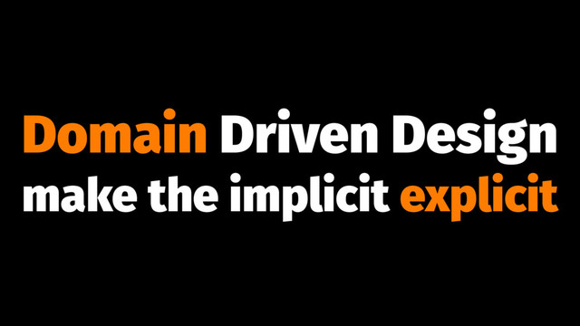 Domain Driven Design
make the implicit explicit
