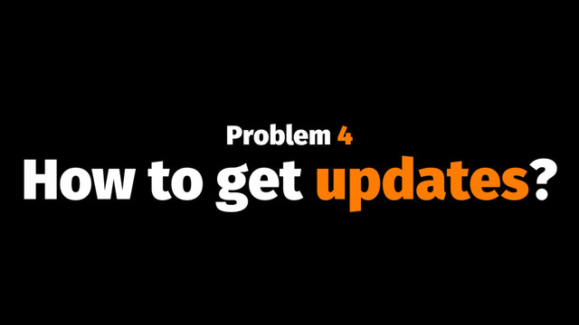 Problem 4
How to get updates?
