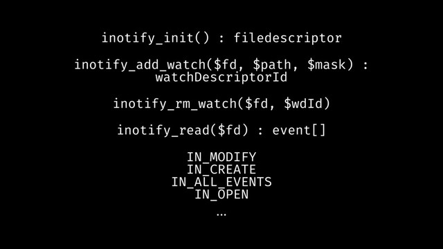 inotify_init() : filedescriptor
inotify_add_watch($fd, $path, $mask) :
watchDescriptorId
inotify_rm_watch($fd, $wdId)
inotify_read($fd) : event[]
IN_MODIFY
IN_CREATE
IN_ALL_EVENTS
IN_OPEN
...
