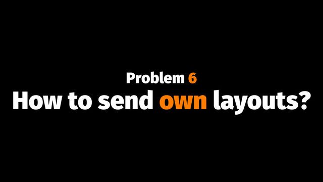 Problem 6
How to send own layouts?
