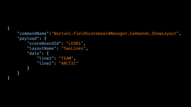{
"commandName":"Nortuni.FieldScoreboardManager.Commands.ShowLayout",
"payload": {
"scoreBoardId": "LED01",
"layoutName": "TwoLines",
"data": {
"line1": "TEAM",
"line2": "ARCTIC"
}
}
}
