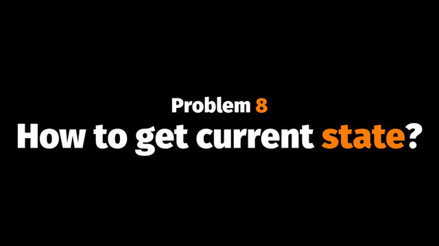 Problem 8
How to get current state?
