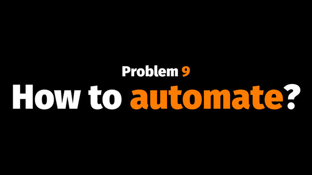 Problem 9
How to automate?
