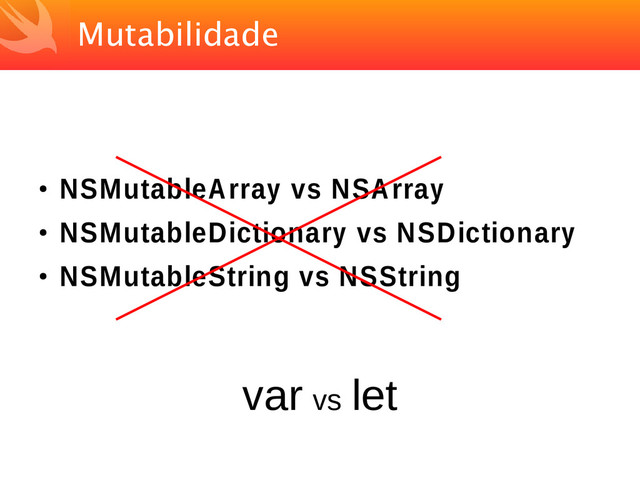 Mutabilidade
●
NSMutableArray vs NSArray
●
NSMutableDictionary vs NSDictionary
●
NSMutableString vs NSString
var vs let
