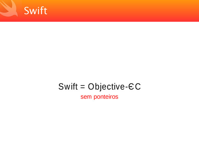 Swift
Swift = Objective-C
- C
sem ponteiros
