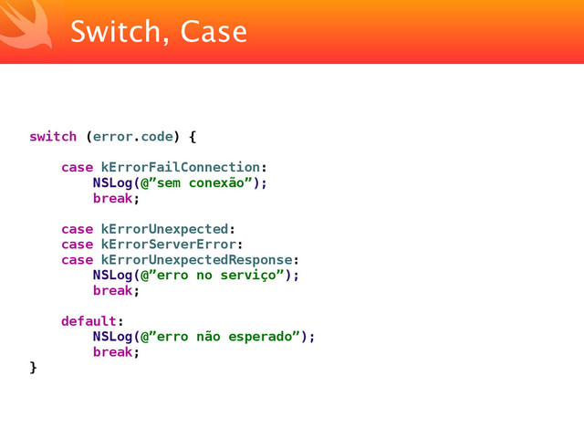 Switch, Case
switch (error.code) {
case kErrorFailConnection:
NSLog(@”sem conexão”);
break;
case kErrorUnexpected:
case kErrorServerError:
case kErrorUnexpectedResponse:
NSLog(@”erro no serviço”);
break;
default:
NSLog(@”erro não esperado”);
break;
}
