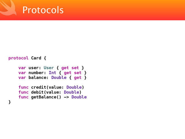 Protocols
protocol Card {
var user: User { get set }
var number: Int { get set }
var balance: Double { get }
func credit(value: Double)
func debit(value: Double)
func getBalance() -> Double
}
