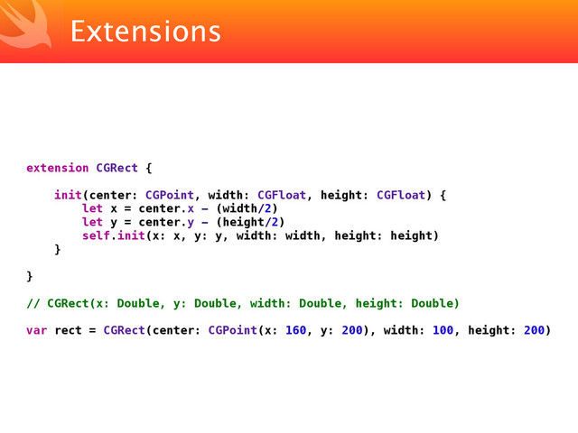 Extensions
extension CGRect {
init(center: CGPoint, width: CGFloat, height: CGFloat) {
let x = center.x - (width/2)
let y = center.y - (height/2)
self.init(x: x, y: y, width: width, height: height)
}
}
// CGRect(x: Double, y: Double, width: Double, height: Double)
var rect = CGRect(center: CGPoint(x: 160, y: 200), width: 100, height: 200)
