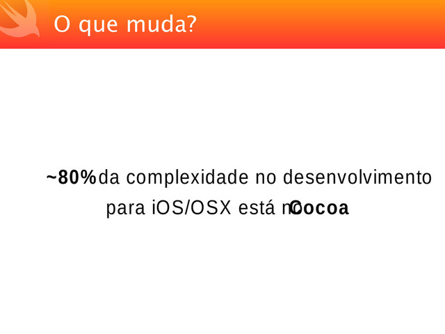 O que muda?
~80% da complexidade no desenvolvimento
para iOS/OSX está no
Cocoa
