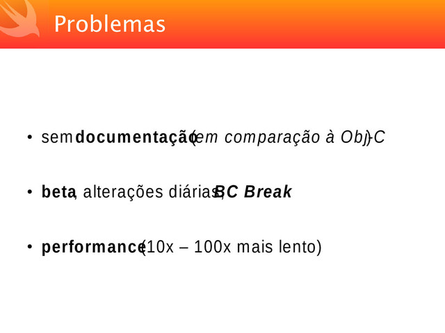 Problemas
●
sem documentação
(em comparação à Obj-C
)
●
beta, alterações diárias,
BC Break
●
performance
(10x – 100x mais lento)
