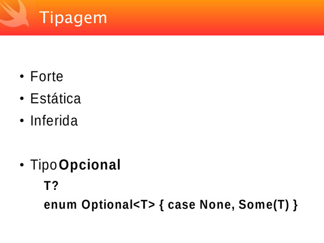 Tipagem
●
Forte
●
Estática
●
Inferida
●
Tipo Opcional
T?
enum Optional { case None, Some(T) }
