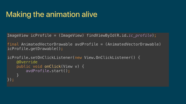 Making the animation alive
ImageView icProfile = (ImageView) findViewById(R.id.ic_profile);
 
final AnimatedVectorDrawable avdProfile = (AnimatedVectorDrawable)
icProfile.getDrawable();
 
icProfile.setOnClickListener(new View.OnClickListener() { 
@Override 
public void onClick(View v) { 
avdProfile.start(); 
} 
});
