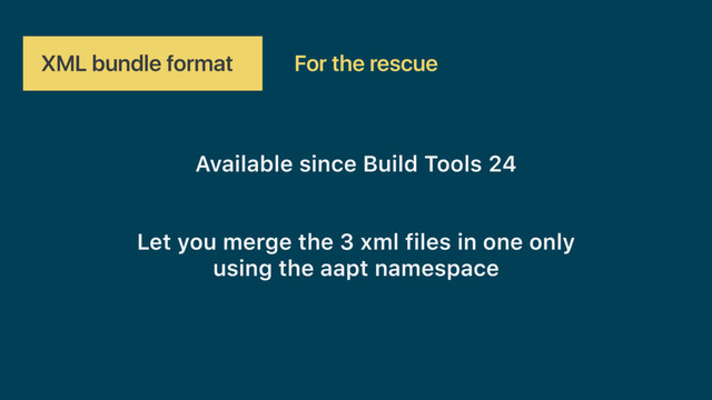 XML bundle format For the rescue
Available since Build Tools 24
Let you merge the 3 xml files in one only  
using the aapt namespace
