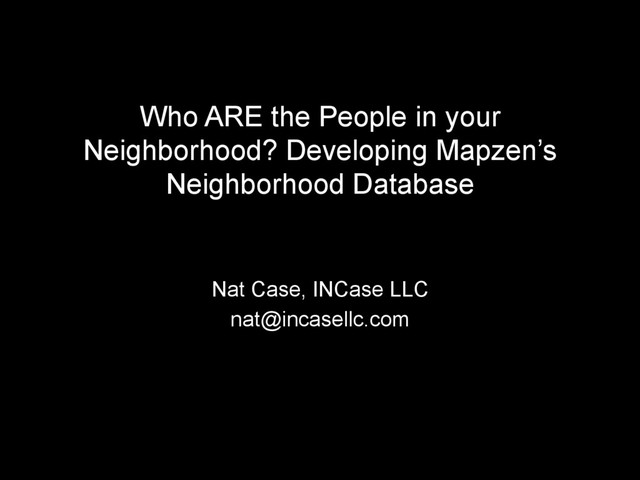 Who ARE the People in your
Neighborhood? Developing Mapzen’s
Neighborhood Database
Nat Case, INCase LLC
nat@incasellc.com
