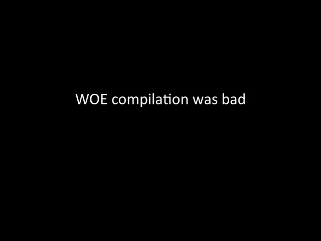 WOE	  compila@on	  was	  bad	  
