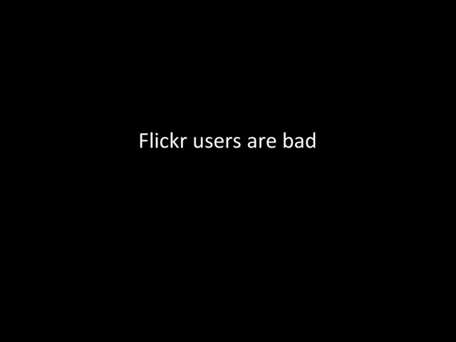 Flickr	  users	  are	  bad	  

