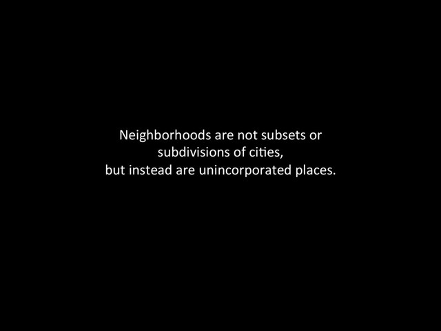 Neighborhoods	  are	  not	  subsets	  or	  
subdivisions	  of	  ci@es,	  	  
but	  instead	  are	  unincorporated	  places.	  
