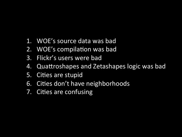 1.  WOE’s	  source	  data	  was	  bad	  
2.  WOE’s	  compila@on	  was	  bad	  
3.  Flickr’s	  users	  were	  bad	  
4.  QuaProshapes	  and	  Zetashapes	  logic	  was	  bad	  
5.  Ci@es	  are	  stupid	  
6.  Ci@es	  don’t	  have	  neighborhoods	  
7.  Ci@es	  are	  confusing	  
