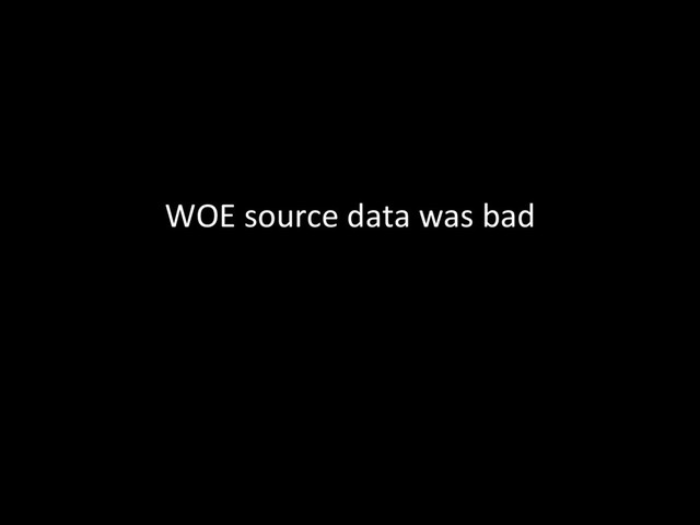 WOE	  source	  data	  was	  bad	  
