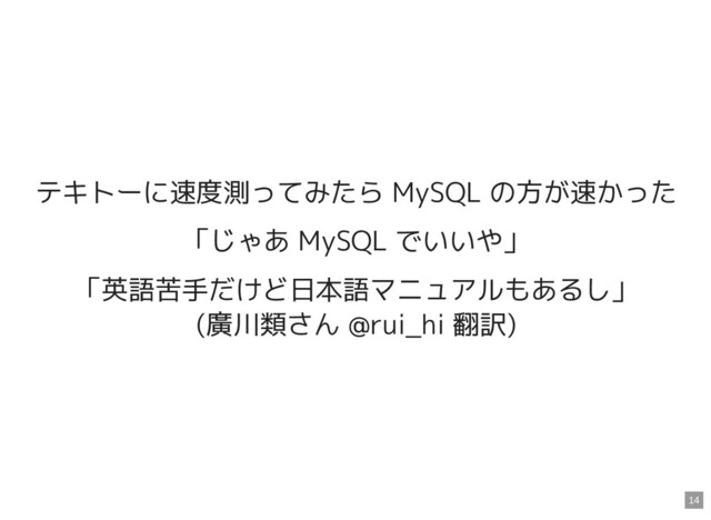 テキトーに速度測ってみたら MySQL の方が速かった
「じゃあ MySQL でいいや」
「英語苦手だけど日本語マニュアルもあるし」
(廣川類さん @rui_hi 翻訳)
14
