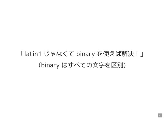 「latin1 じゃなくて binary を使えば解決！」
(binary はすべての文字を区別)
21
