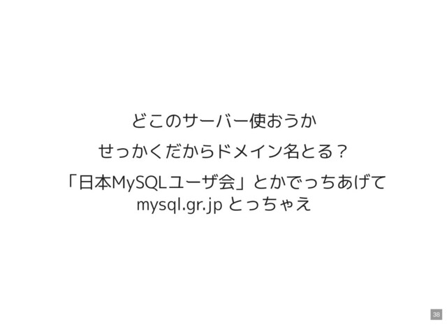 どこのサーバー使おうか
せっかくだからドメイン名とる？
「日本MySQLユーザ会」とかでっちあげて
mysql.gr.jp とっちゃえ
38
