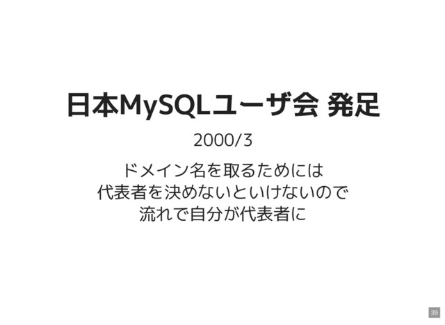 日本MySQLユーザ会 発足
日本MySQLユーザ会 発足
2000/3
ドメイン名を取るためには
代表者を決めないといけないので
流れで自分が代表者に
39
