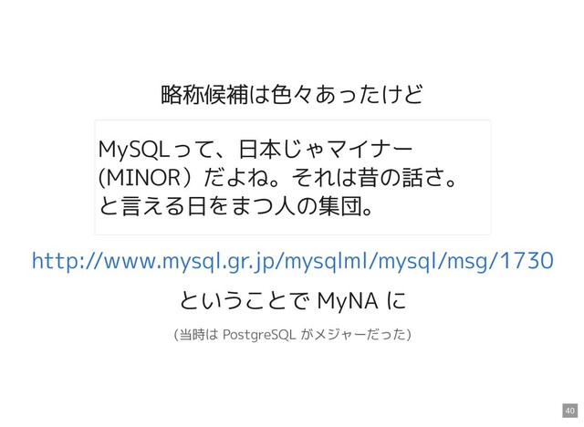 略称候補は色々あったけど
ということで MyNA に
(当時は PostgreSQL がメジャーだった)
MySQLって、日本じゃマイナー
(MINOR）だよね。それは昔の話さ。
と言える日をまつ人の集団。
http://www.mysql.gr.jp/mysqlml/mysql/msg/1730
40
