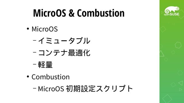 MicroOS & Combustion
●
MicroOS
– イミュータブル
– コンテナ最適化
– 軽量
●
Combustion
– MicroOS 初期設定スクリプト
