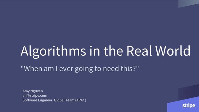 Algorithms in the Real World
"When am I ever going to need this?"
Amy Nguyen
an@stripe.com
Software Engineer, Global Team (APAC)

