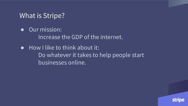 What is Stripe?
● Our mission:
Increase the GDP of the internet.
● How I like to think about it:
Do whatever it takes to help people start
businesses online.
