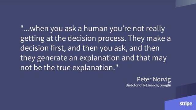 "...when you ask a human you’re not really
getting at the decision process. They make a
decision first, and then you ask, and then
they generate an explanation and that may
not be the true explanation."
Peter Norvig
Director of Research, Google
