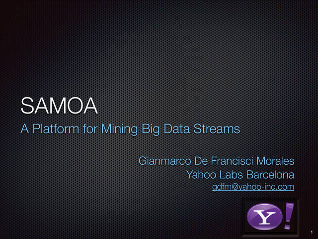 SAMOA
A Platform for Mining Big Data Streams
 
Gianmarco De Francisci Morales 
Yahoo Labs Barcelona 
gdfm@yahoo-inc.com
RGB color version - for online/web use
3D Y-Bang Logo
1
