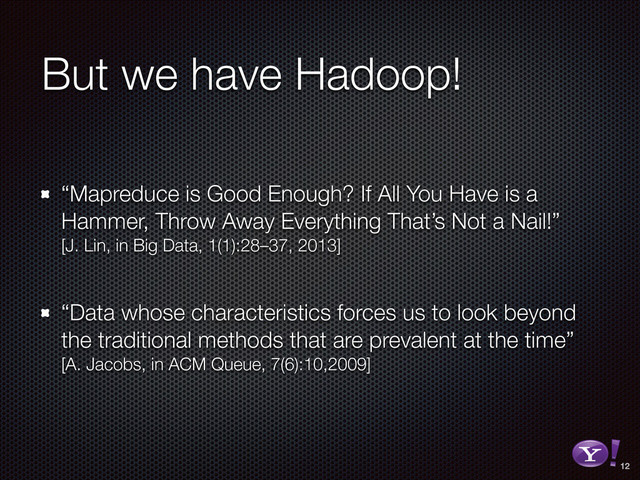 But we have Hadoop!
“Mapreduce is Good Enough? If All You Have is a
Hammer, Throw Away Everything That’s Not a Nail!” 
[J. Lin, in Big Data, 1(1):28–37, 2013] 
“Data whose characteristics forces us to look beyond
the traditional methods that are prevalent at the time” 
[A. Jacobs, in ACM Queue, 7(6):10,2009]
12
RGB color version - for online/web use
3D Y-Bang Logo
