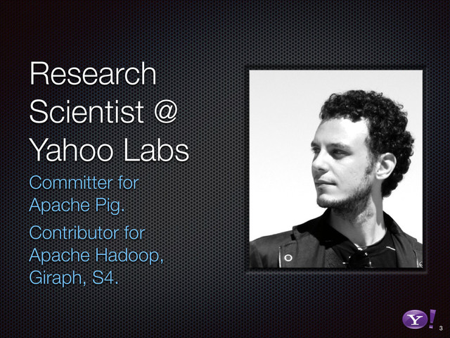 Research
Scientist @
Yahoo Labs
Committer for
Apache Pig.
Contributor for
Apache Hadoop,
Giraph, S4.
3
RGB color version - for online/web use
3D Y-Bang Logo
