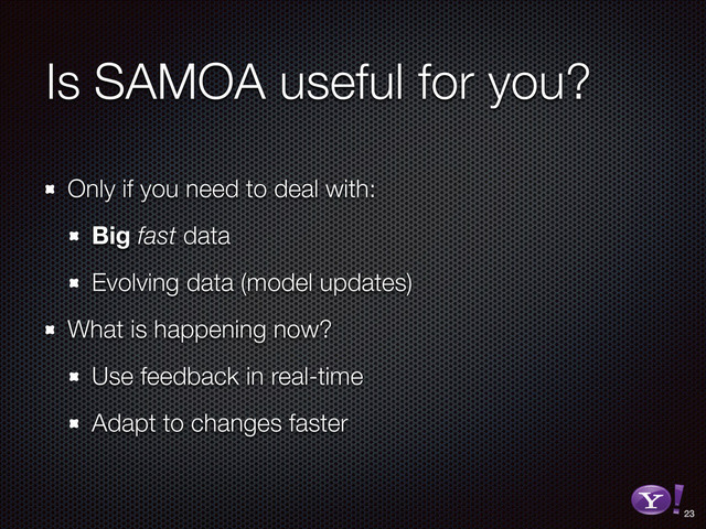 Is SAMOA useful for you?
Only if you need to deal with:
Big fast data
Evolving data (model updates)
What is happening now?
Use feedback in real-time
Adapt to changes faster
23
RGB color version - for online/web use
3D Y-Bang Logo
