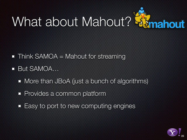 What about Mahout?
Think SAMOA = Mahout for streaming
But SAMOA…
More than JBoA (just a bunch of algorithms)
Provides a common platform
Easy to port to new computing engines
26
RGB color version - for online/web use
3D Y-Bang Logo
