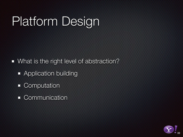 Platform Design
What is the right level of abstraction?
Application building
Computation
Communication
39
RGB color version - for online/web use
3D Y-Bang Logo
