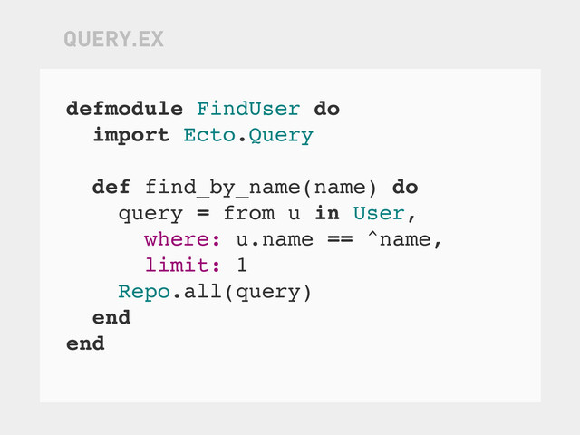 defmodule FindUser do
import Ecto.Query
def find_by_name(name) do
query = from u in User,
where: u.name == ^name,
limit: 1
Repo.all(query)
end
end
QUERY.EX
