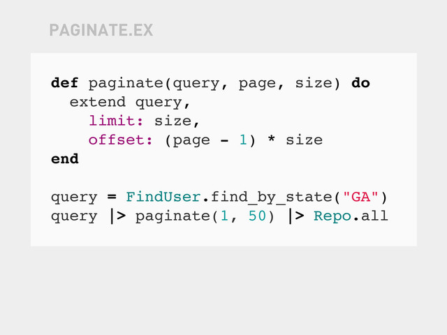 def paginate(query, page, size) do
extend query,
limit: size,
offset: (page - 1) * size
end
query = FindUser.find_by_state("GA")
query |> paginate(1, 50) |> Repo.all
PAGINATE.EX
