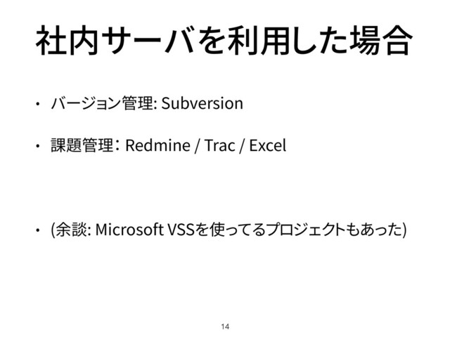 社内サーバを利用した場合
• バージョン管理: Subversion
• 課題管理： Redmine / Trac / Excel
• (余談: Microsoft VSSを使ってるプロジェクトもあった)
14
