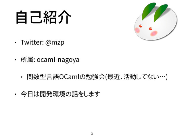 自己紹介
• Twitter: @mzp
• 所属: ocaml-nagoya
• 関数型言語OCamlの勉強会(最近、活動してない…)
• 今日は開発環境の話をします
3
